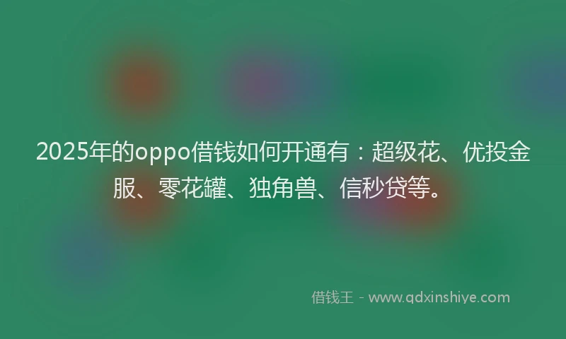 2025年的oppo借钱如何开通有:超级花、优投金服、零花罐、独角兽、信秒贷等。