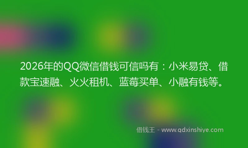 2026年的QQ微信借钱可信吗有：小米易贷、借款宝速融、火火租机、蓝莓买单、小融有钱等。