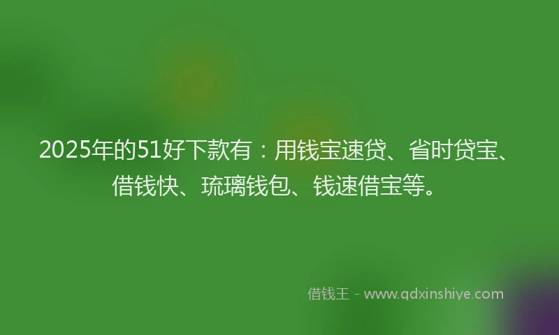 2025年的51好下款有：用钱宝速贷、省时贷宝、借钱快、琉璃钱包、钱速借宝等。
