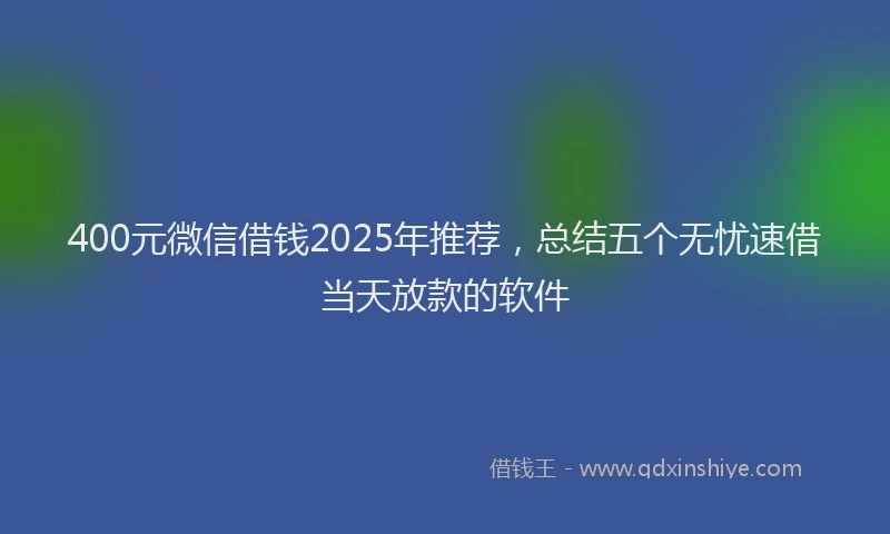 400元微信借钱2025年推荐，总结五个无忧速借当天放款的软件