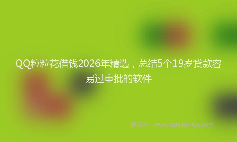 QQ粒粒花借钱2026年精选，总结5个19岁贷款容易过审批的软件