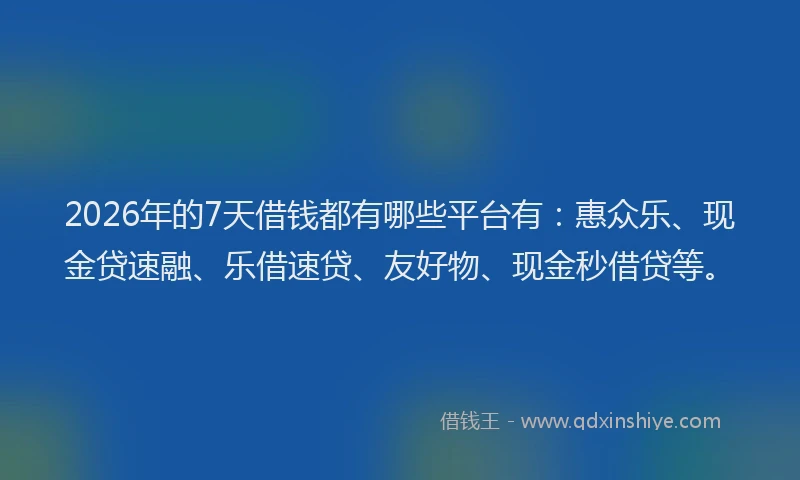 2026年的7天借钱都有哪些平台有：惠众乐、现金贷速融、乐借速贷、友好物、现金秒借贷等。