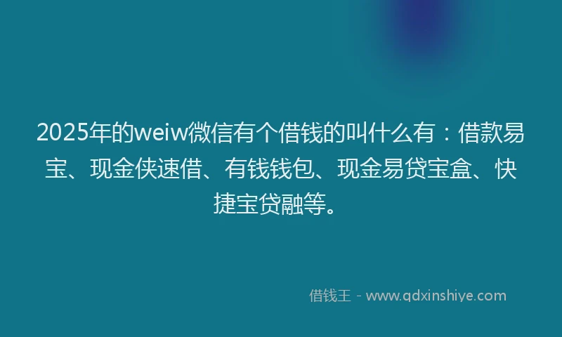 2025年的weiw微信有个借钱的叫什么有：借款易宝、现金侠速借、有钱钱包、现金易贷宝盒、快捷宝贷融等。