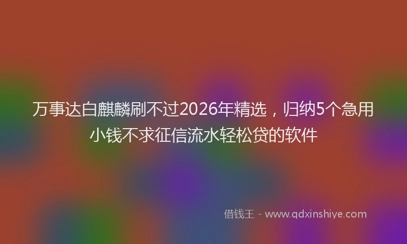 万事达白麒麟刷不过2026年精选，归纳5个急用小钱不求征信流水轻松贷的软件