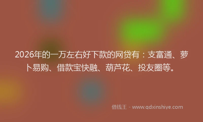 2026年的一万左右好下款的网贷有：支富通、萝卜易购、借款宝快融、葫芦花、投友圈等。