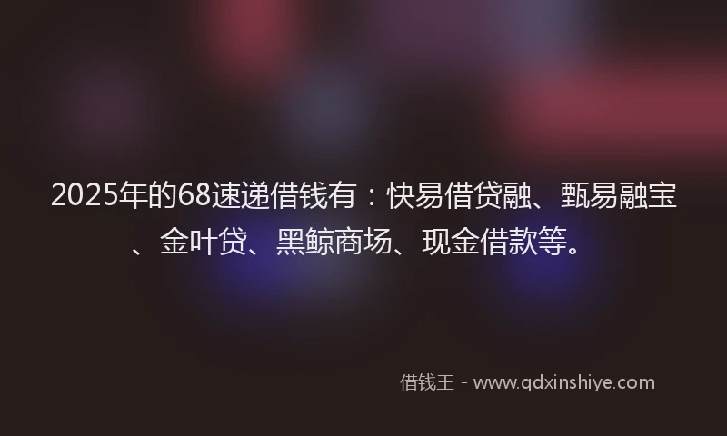 2025年的68速递借钱有：快易借贷融、甄易融宝、金叶贷、黑鲸商场、现金借款等。