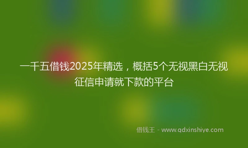 一千五借钱2025年精选，概括5个无视黑白无视征信申请就下款的平台