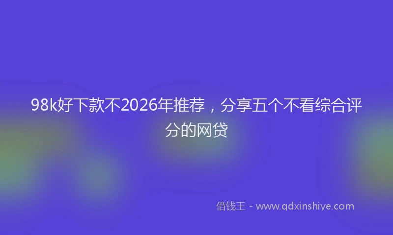 98k好下款不2026年推荐，分享五个不看综合评分的网贷