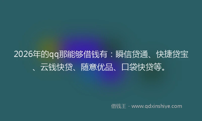 2026年的qq那能够借钱有:瞬信贷通、快捷贷宝、云钱快贷、随意优品、口袋快贷等。