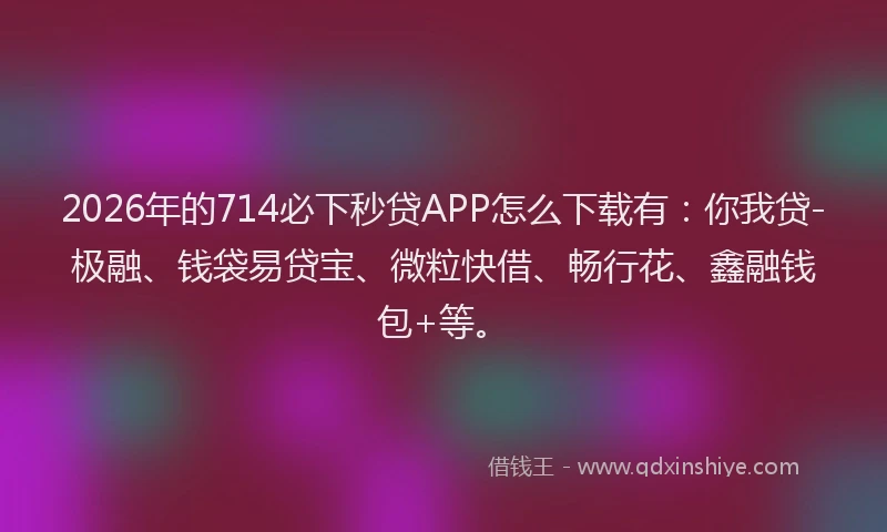 2026年的714必下秒贷APP怎么下载有：你我贷-极融、钱袋易贷宝、微粒快借、畅行花、鑫融钱包+等。