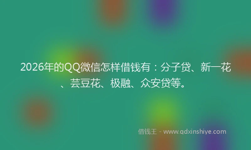 2026年的QQ微信怎样借钱有：分子贷、新一花、芸豆花、极融、众安贷等。