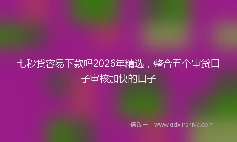 七秒贷容易下款吗2026年精选，整合五个审贷口子审核加快的口子