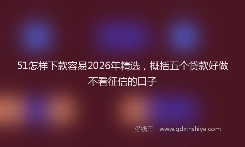 51怎样下款容易2026年精选，概括五个贷款好做不看征信的口子