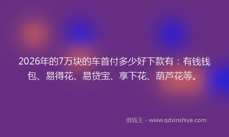 2026年的7万块的车首付多少好下款有：有钱钱包、易得花、易贷宝、享下花、葫芦花等。
