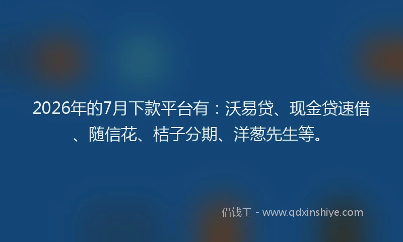 2026年的7月下款平台有：沃易贷、现金贷速借、随信花、桔子分期、洋葱先生等。