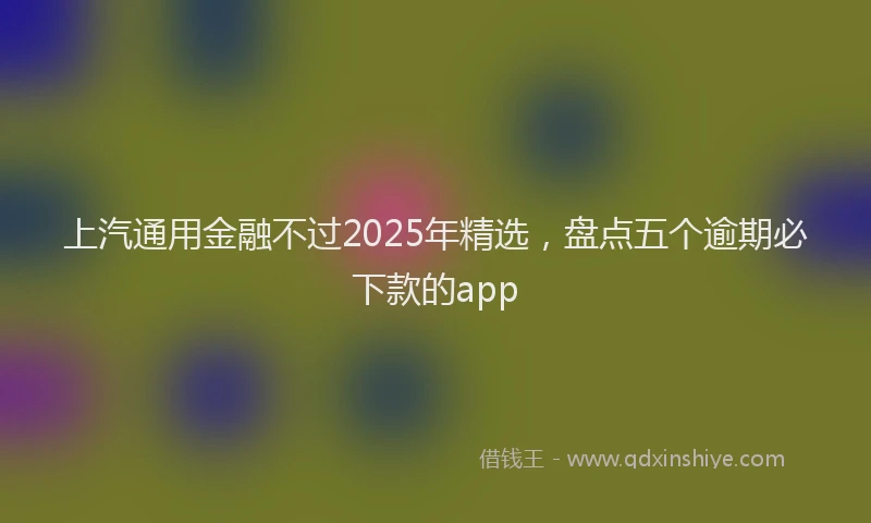 上汽通用金融不过2025年精选,盘点五个逾期必下款的app