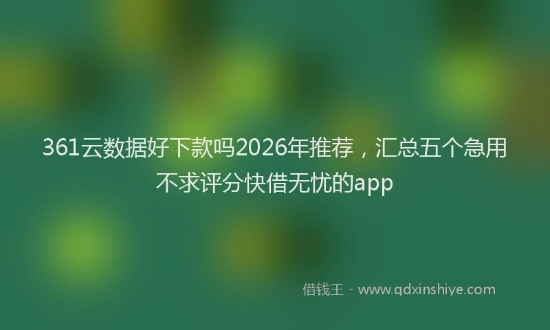 361云数据好下款吗2026年推荐，汇总五个急用不求评分快借无忧的app