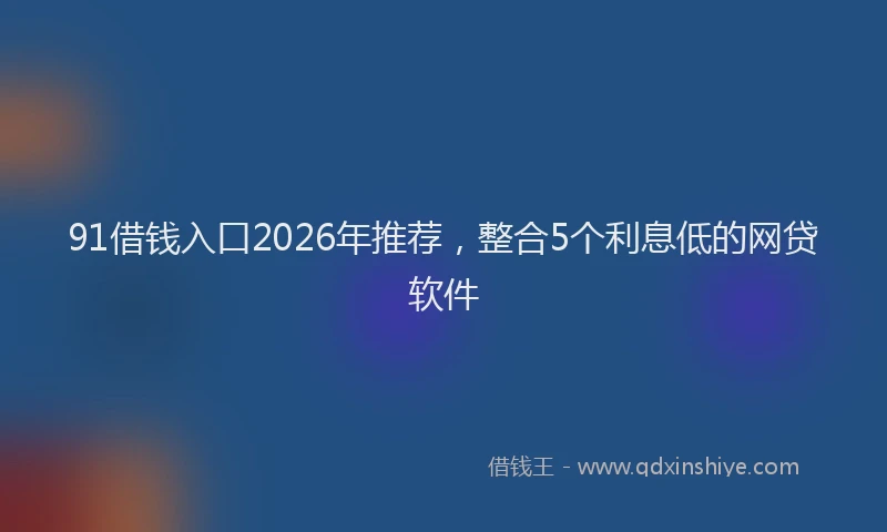 91借钱入口2026年推荐，整合5个利息低的网贷软件
