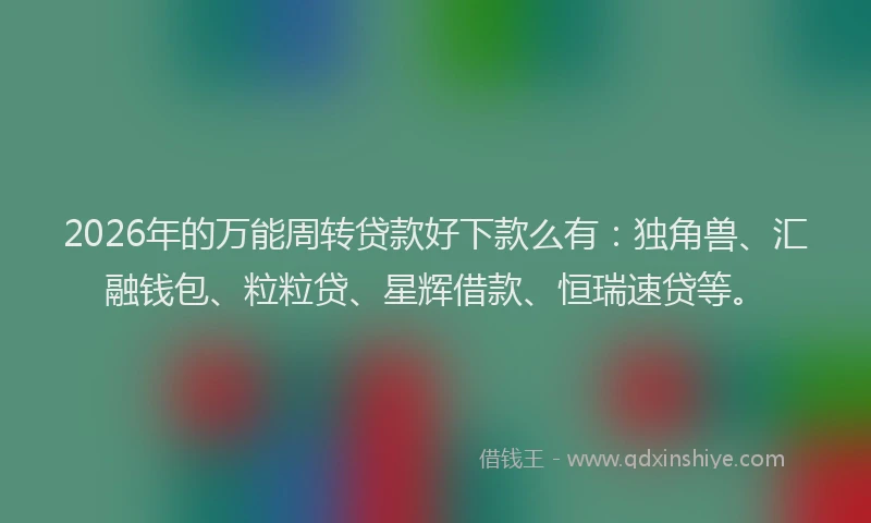 2026年的万能周转贷款好下款么有:独角兽、汇融钱包、粒粒贷、星辉借款、恒瑞速贷等。
