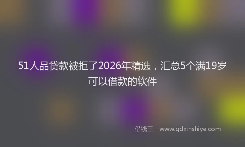 51人品贷款被拒了2026年精选，汇总5个满19岁可以借款的软件