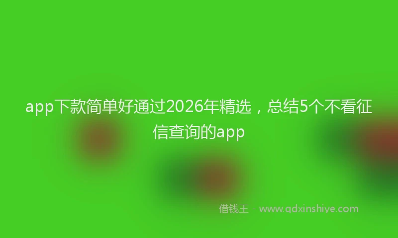 app下款简单好通过2026年精选,总结5个不看征信查询的app