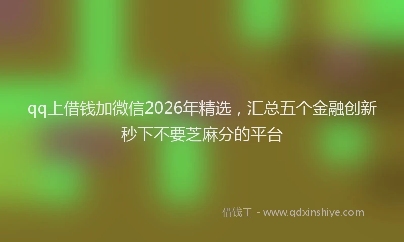 qq上借钱加微信2026年精选，汇总五个金融创新秒下不要芝麻分的平台
