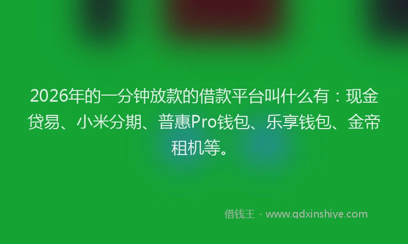 2026年的一分钟放款的借款平台叫什么有：现金贷易、小米分期、普惠Pro钱包、乐享钱包、金帝租机等。