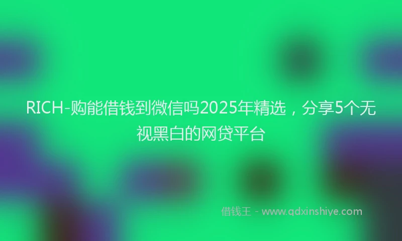 RICH-购能借钱到微信吗2025年精选，分享5个无视黑白的网贷平台