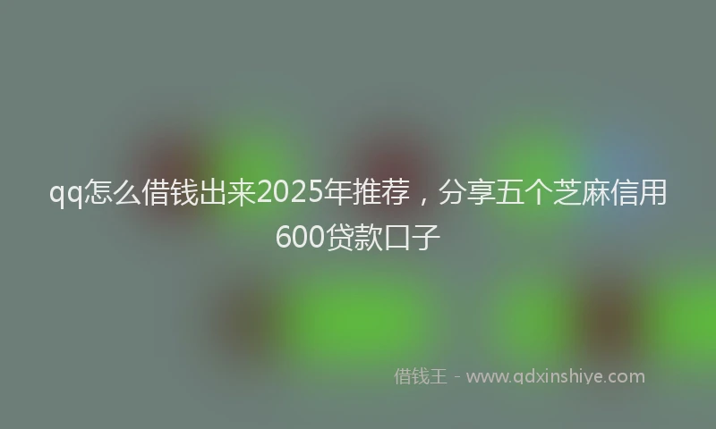 qq怎么借钱出来2025年推荐，分享五个芝麻信用600贷款口子