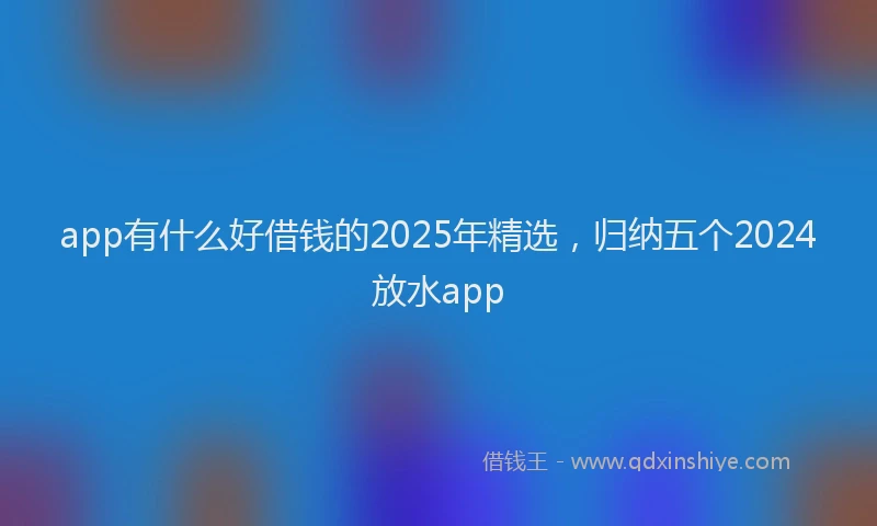 app有什么好借钱的2025年精选，归纳五个2024放水app