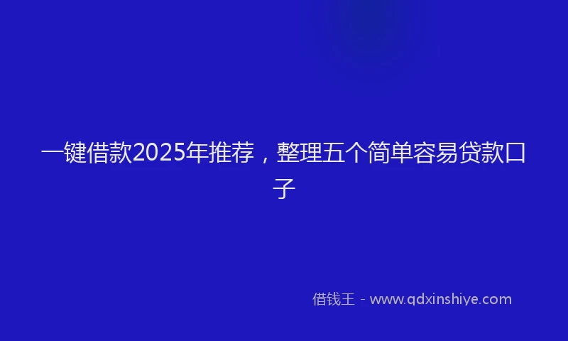 一键借款2025年推荐，整理五个简单容易贷款口子