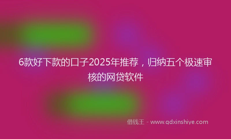 6款好下款的口子2025年推荐，归纳五个极速审核的网贷软件