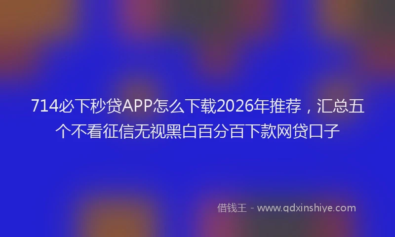 714必下秒贷APP怎么下载2026年推荐，汇总五个不看征信无视黑白百分百下款网贷口子