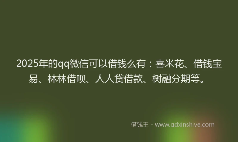 2025年的qq微信可以借钱么有：喜米花、借钱宝易、林林借呗、人人贷借款、树融分期等。
