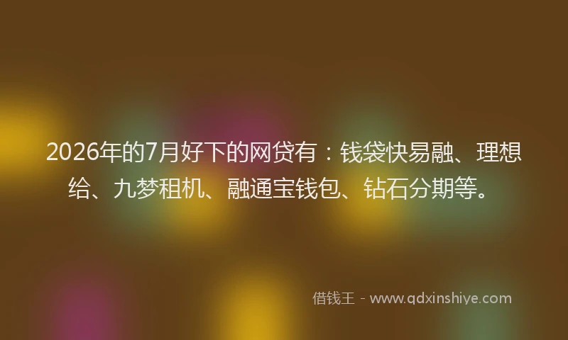 2026年的7月好下的网贷有：钱袋快易融、理想给、九梦租机、融通宝钱包、钻石分期等。