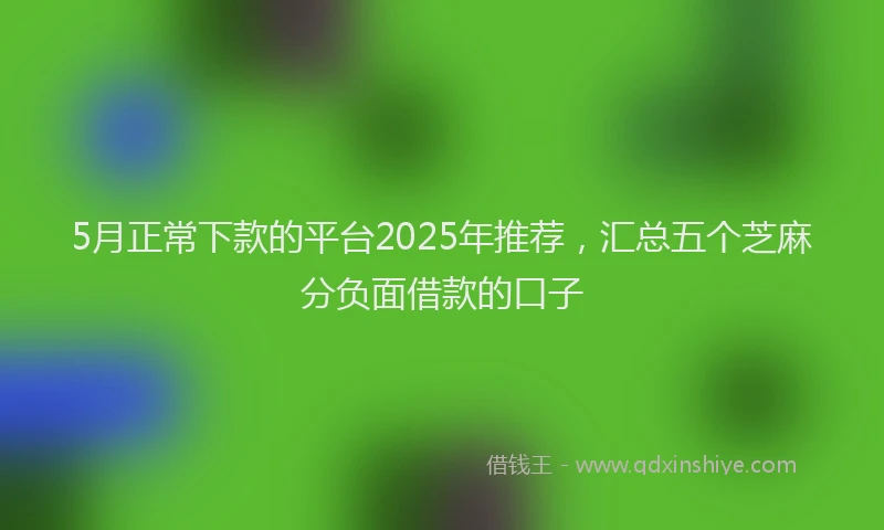 5月正常下款的平台2025年推荐，汇总五个芝麻分负面借款的口子