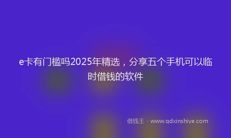 e卡有门槛吗2025年精选，分享五个手机可以临时借钱的软件