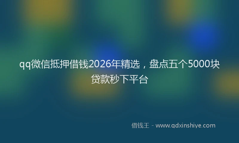 qq微信抵押借钱2026年精选，盘点五个5000块贷款秒下平台