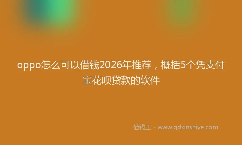 oppo怎么可以借钱2026年推荐,概括5个凭支付宝花呗贷款的软件
