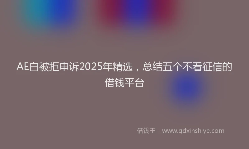 AE白被拒申诉2025年精选,总结五个不看征信的借钱平台
