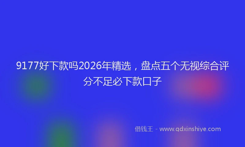 9177好下款吗2026年精选，盘点五个无视综合评分不足必下款口子