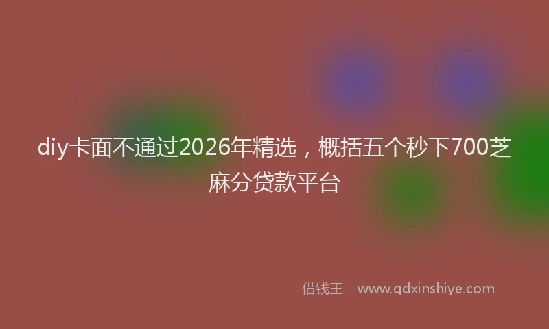 diy卡面不通过2026年精选，概括五个秒下700芝麻分贷款平台