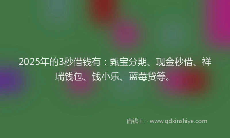 2025年的3秒借钱有：甄宝分期、现金秒借、祥瑞钱包、钱小乐、蓝莓贷等。