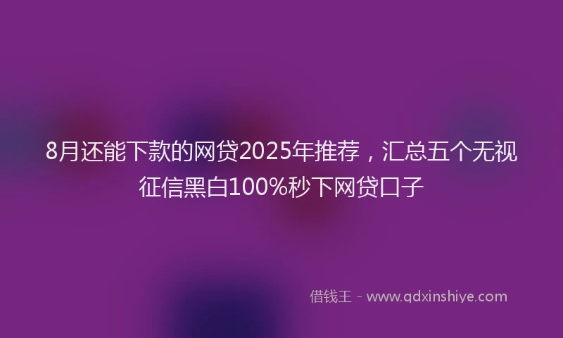 8月还能下款的网贷2025年推荐，汇总五个无视征信黑白100%秒下网贷口子