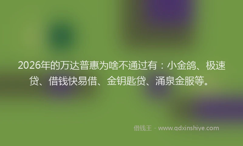 2026年的万达普惠为啥不通过有：小金鸽、极速贷、借钱快易借、金钥匙贷、涌泉金服等。