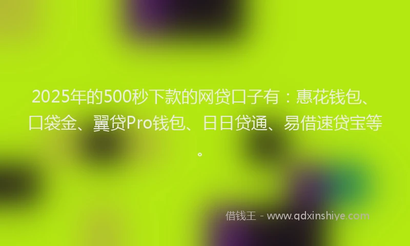 2025年的500秒下款的网贷口子有：惠花钱包、口袋金、翼贷Pro钱包、日日贷通、易借速贷宝等。