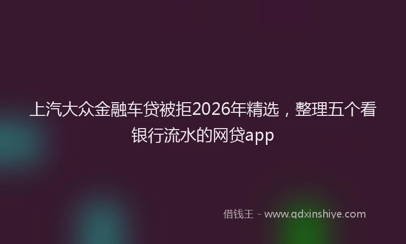 上汽大众金融车贷被拒2026年精选，整理五个看银行流水的网贷app