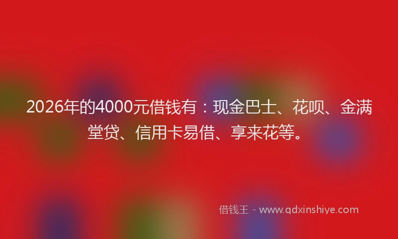 2026年的4000元借钱有：现金巴士、花呗、金满堂贷、信用卡易借、享来花等。