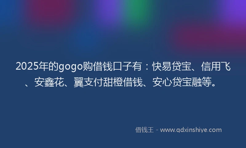 2025年的gogo购借钱口子有：快易贷宝、信用飞、安鑫花、翼支付甜橙借钱、安心贷宝融等。