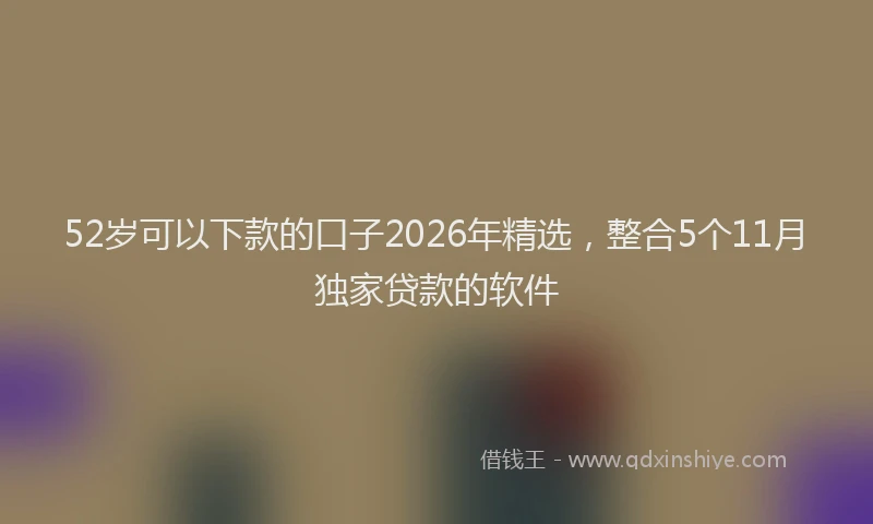52岁可以下款的口子2026年精选，整合5个11月独家贷款的软件